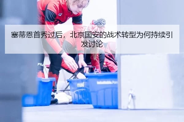 塞蒂恩首秀过后，北京国安的战术转型为何持续引发讨论